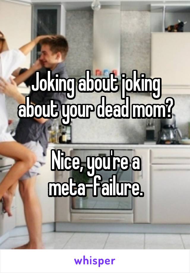 Joking about joking about your dead mom?

Nice, you're a meta-failure.