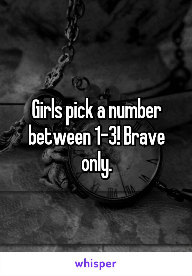 Girls pick a number between 1-3! Brave only.