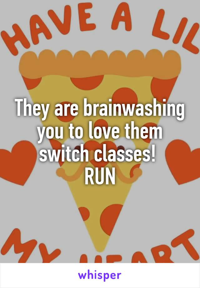 They are brainwashing you to love them switch classes! 
RUN