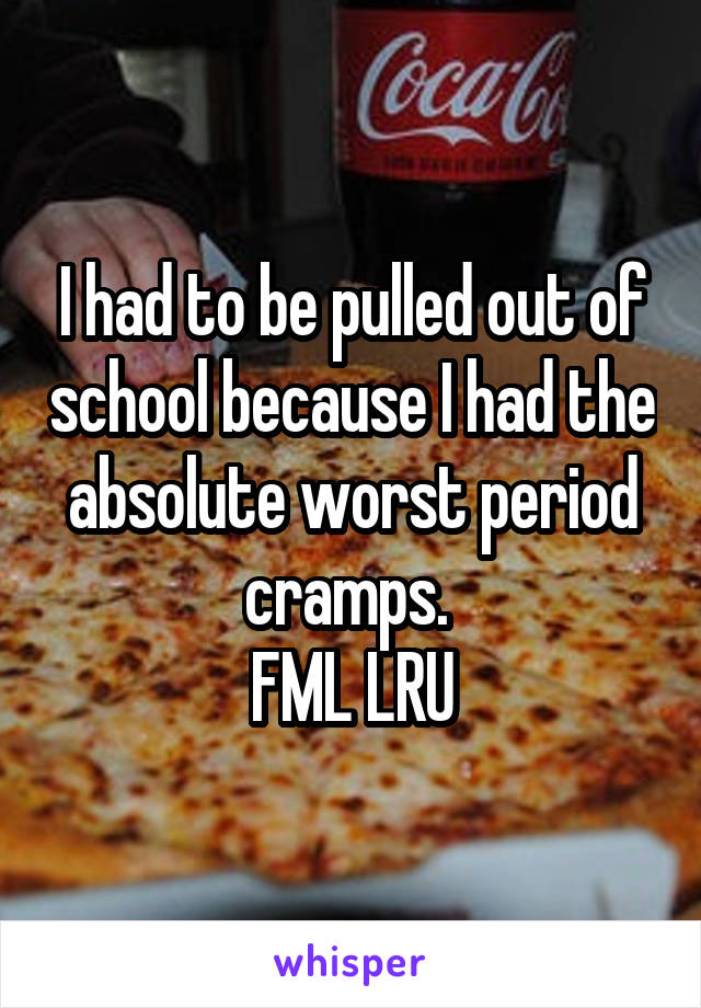 I had to be pulled out of school because I had the absolute worst period cramps. 
FML LRU