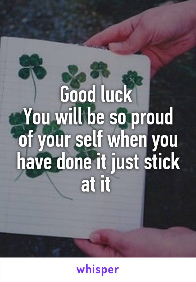 Good luck 
You will be so proud of your self when you have done it just stick at it 