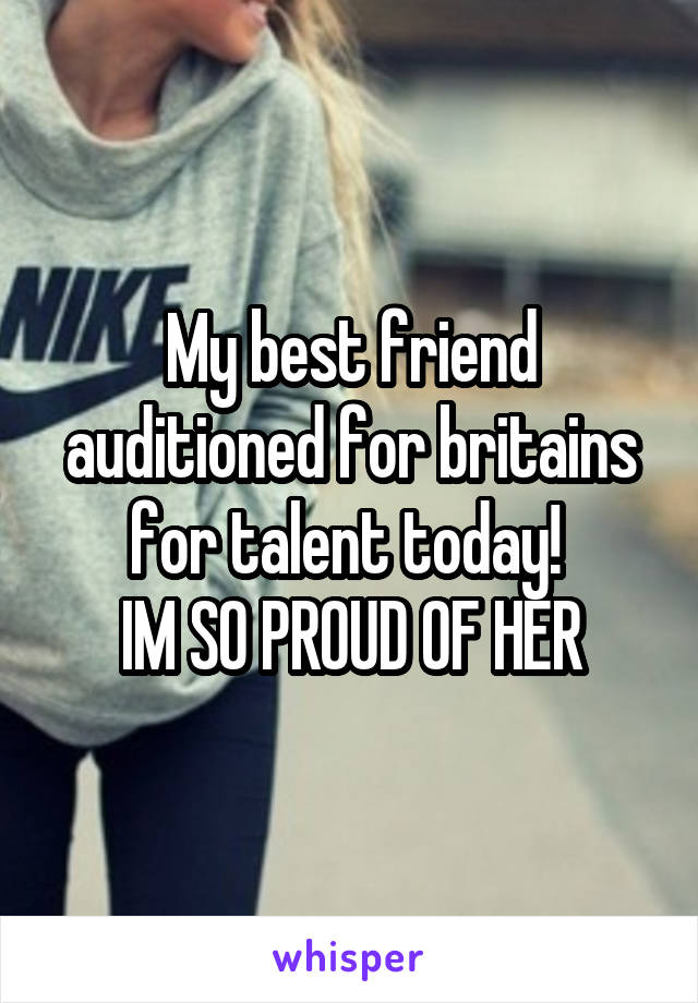 My best friend auditioned for britains for talent today! 
IM SO PROUD OF HER