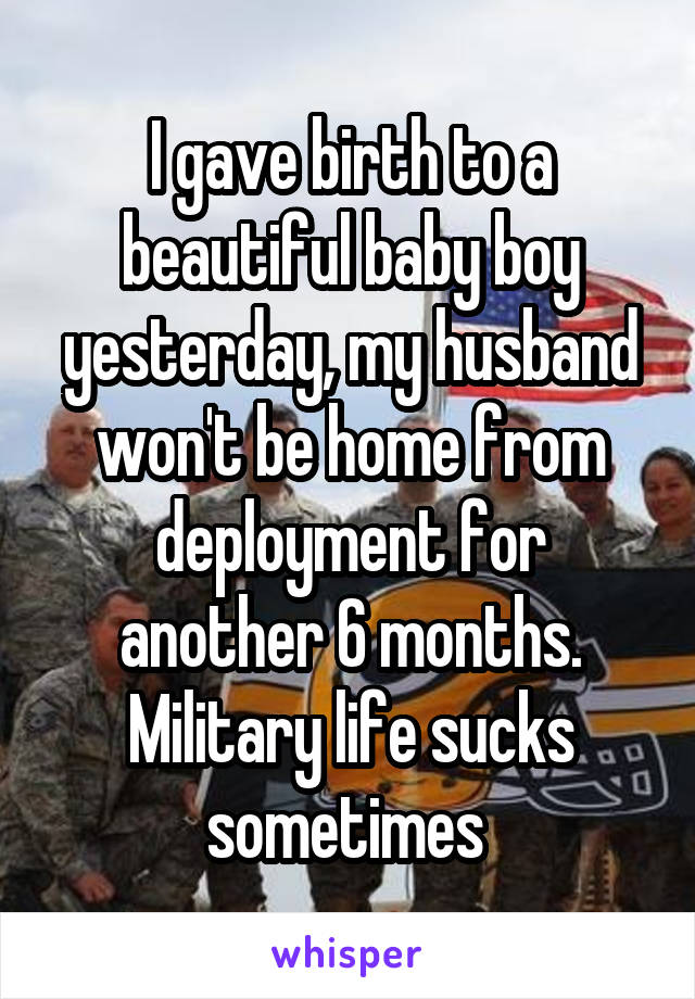 I gave birth to a beautiful baby boy yesterday, my husband won't be home from deployment for another 6 months. Military life sucks sometimes 