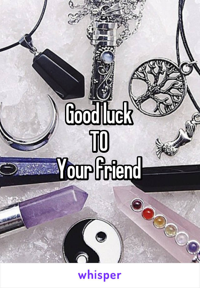 Good luck 
TO 
Your friend 
