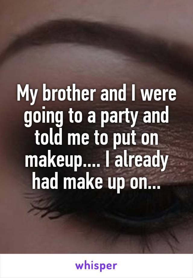 My brother and I were going to a party and told me to put on makeup.... I already had make up on...