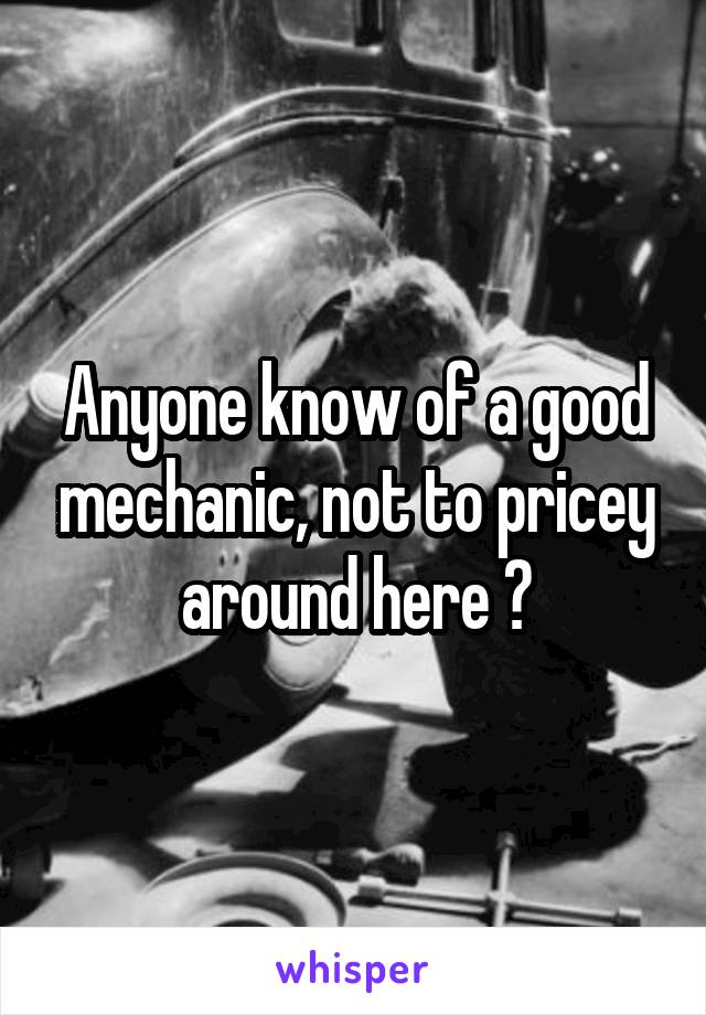 Anyone know of a good mechanic, not to pricey around here ?