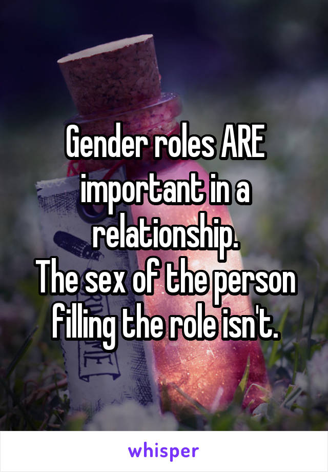 Gender roles ARE important in a relationship.
The sex of the person filling the role isn't.