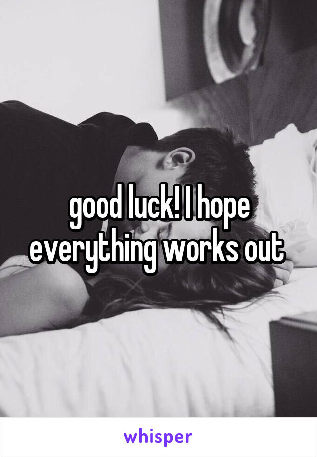 good luck! I hope everything works out 