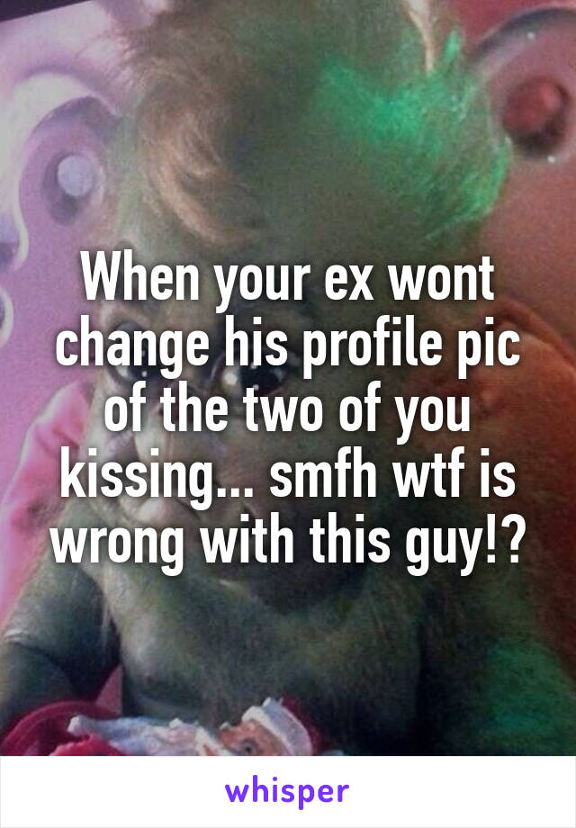 When your ex wont change his profile pic of the two of you kissing... smfh wtf is wrong with this guy!?