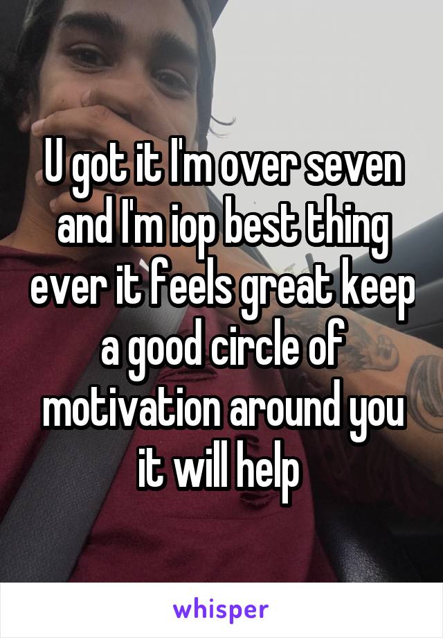 U got it I'm over seven and I'm iop best thing ever it feels great keep a good circle of motivation around you it will help 