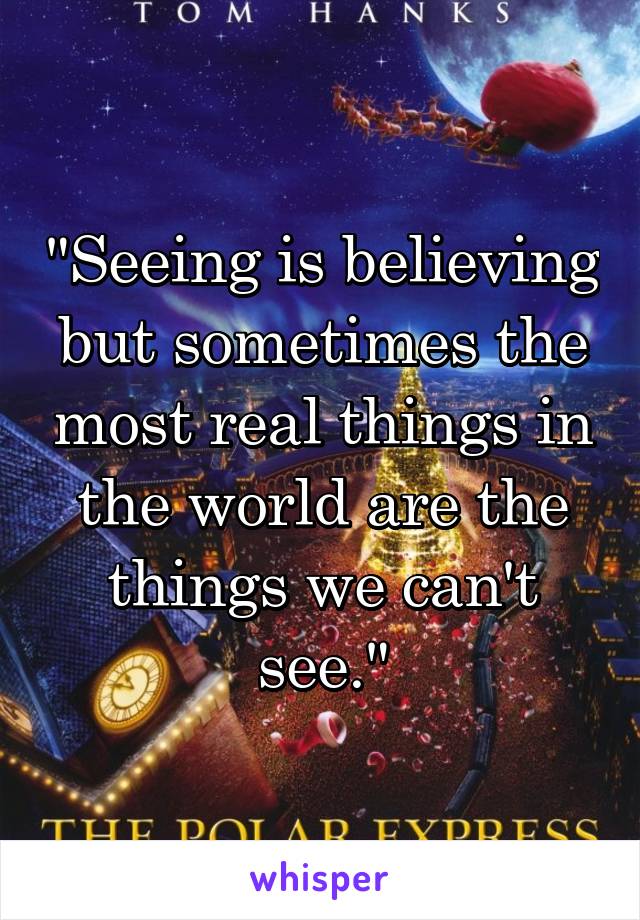 "Seeing is believing but sometimes the most real things in the world are the things we can't see."