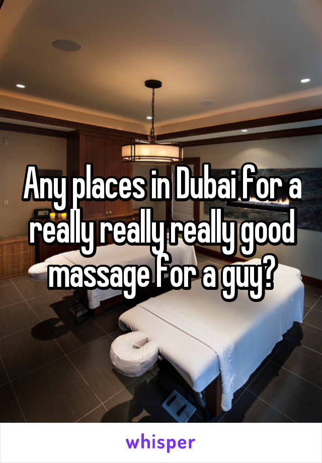 Any places in Dubai for a really really really good massage for a guy?