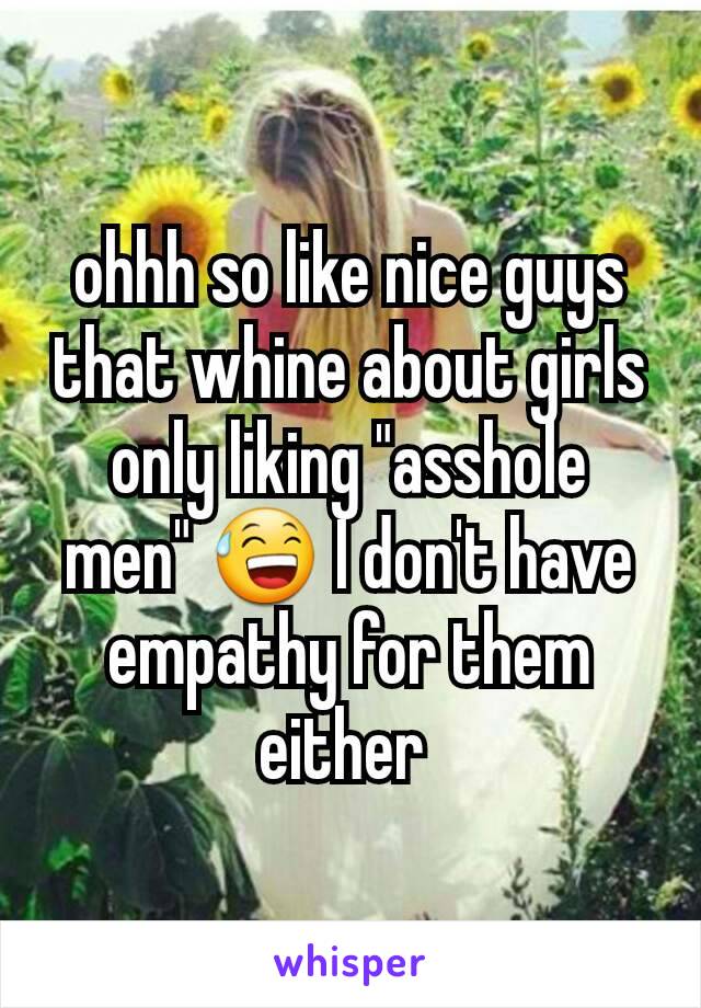 ohhh so like nice guys that whine about girls only liking "asshole men" 😅 I don't have empathy for them either 