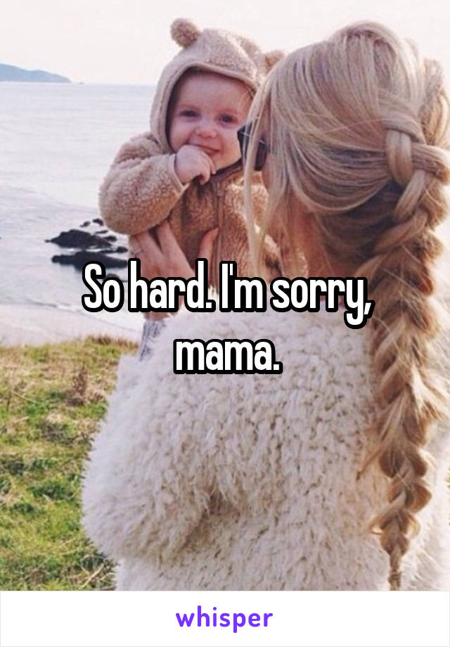 So hard. I'm sorry, mama.