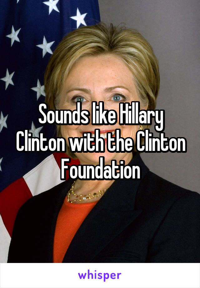 Sounds like Hillary Clinton with the Clinton Foundation