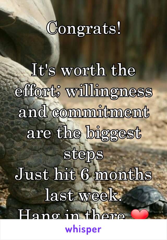 Congrats!

It's worth the effort; willingness and commitment are the biggest steps
Just hit 6 months last week.
Hang in there ❤