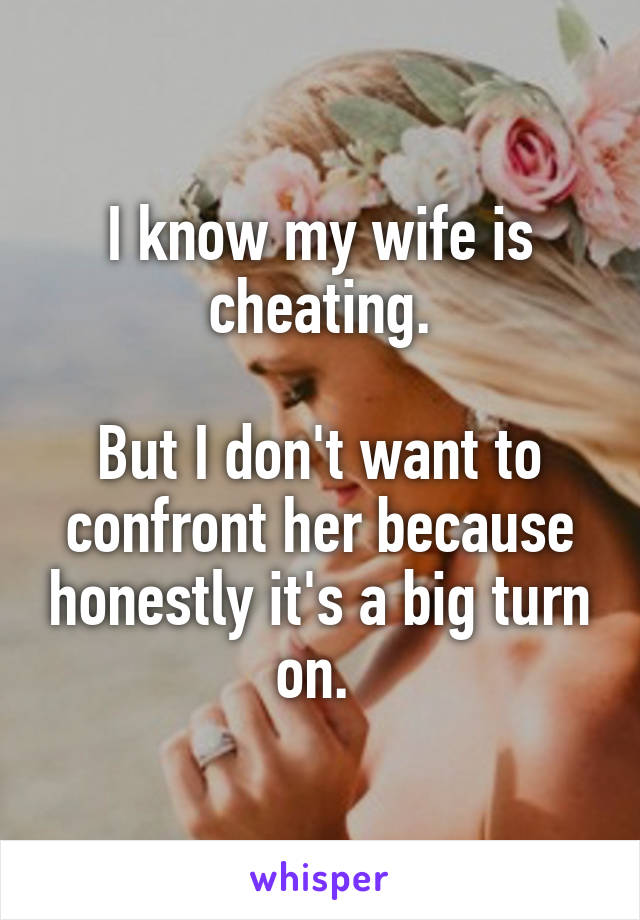 I know my wife is cheating.

But I don't want to confront her because honestly it's a big turn on. 