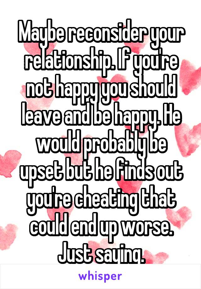 Maybe reconsider your relationship. If you're not happy you should leave and be happy. He would probably be upset but he finds out you're cheating that could end up worse. Just saying.