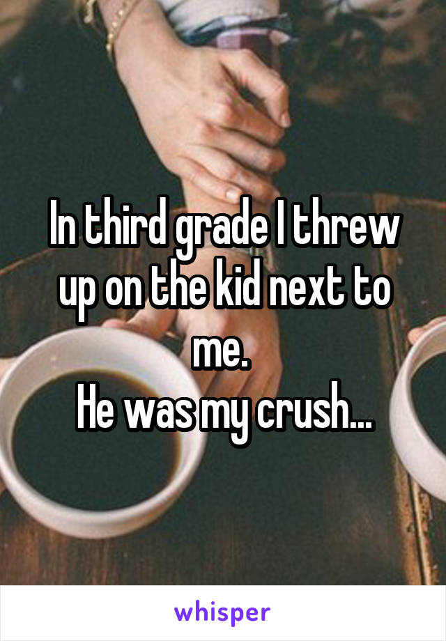 In third grade I threw up on the kid next to me. 
He was my crush...
