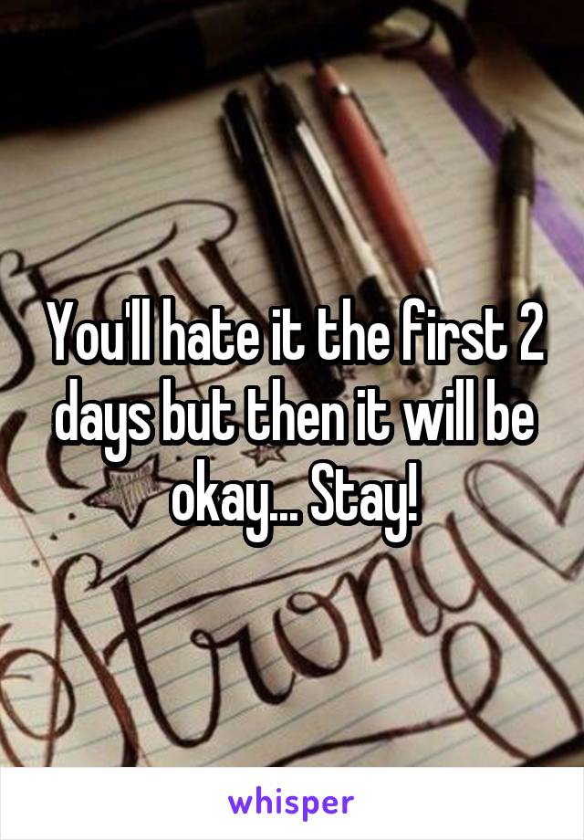 You'll hate it the first 2 days but then it will be okay... Stay!