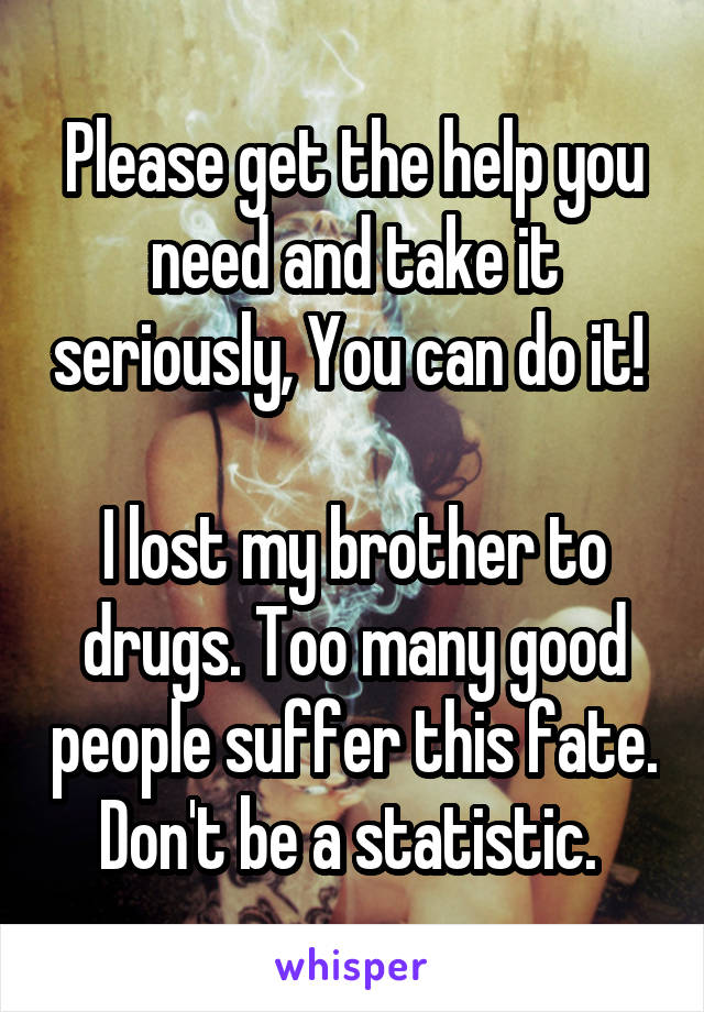 Please get the help you need and take it seriously, You can do it! 

I lost my brother to drugs. Too many good people suffer this fate. Don't be a statistic. 