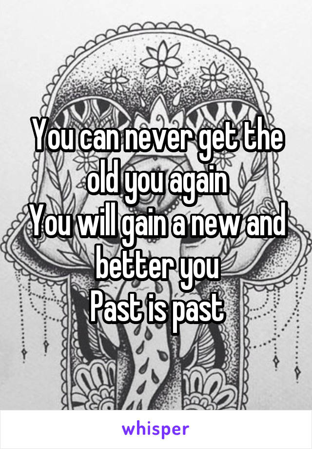 You can never get the old you again
You will gain a new and better you
Past is past