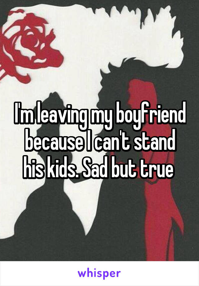 I'm leaving my boyfriend because I can't stand his kids. Sad but true 