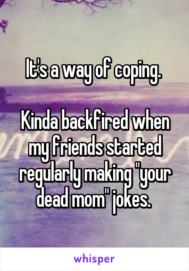 It's a way of coping. 

Kinda backfired when my friends started regularly making "your dead mom" jokes. 