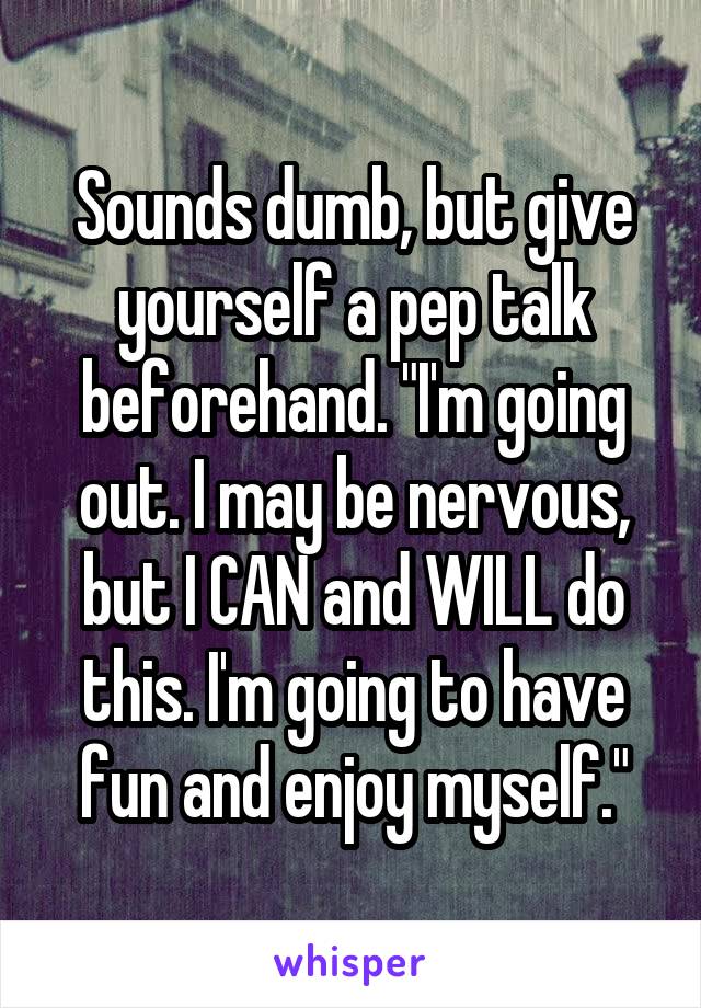 Sounds dumb, but give yourself a pep talk beforehand. "I'm going out. I may be nervous, but I CAN and WILL do this. I'm going to have fun and enjoy myself."