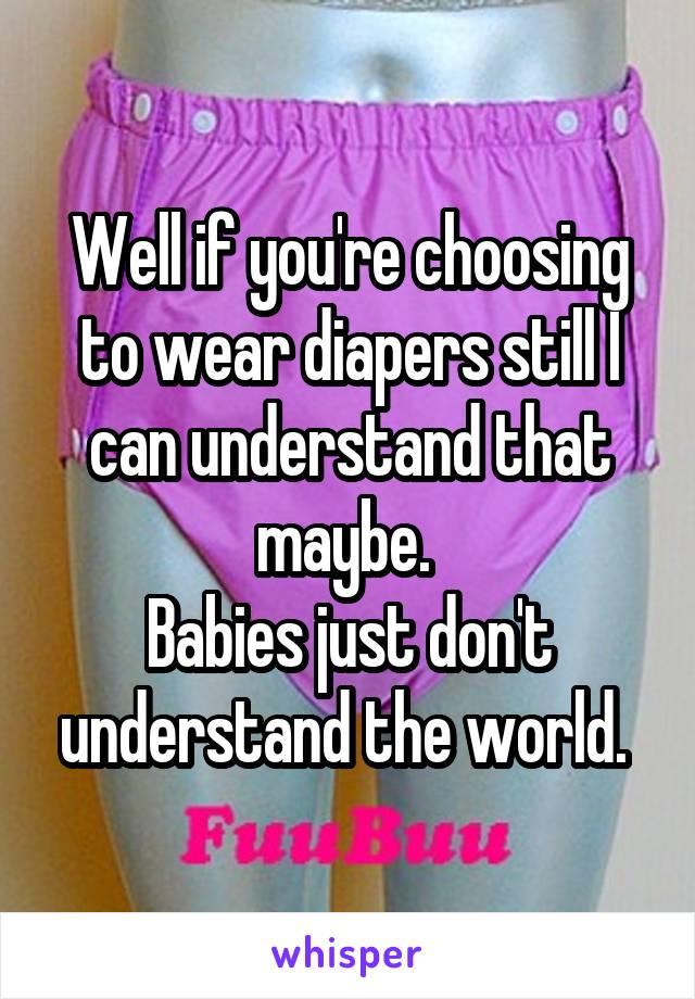 Well if you're choosing to wear diapers still I can understand that maybe. 
Babies just don't understand the world. 