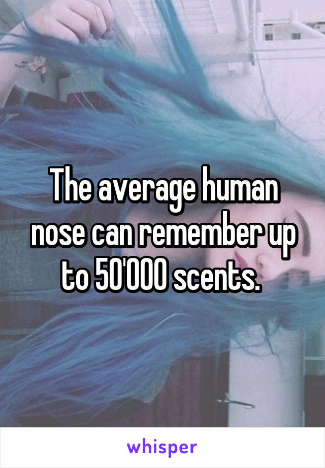 The average human nose can remember up to 50'000 scents. 