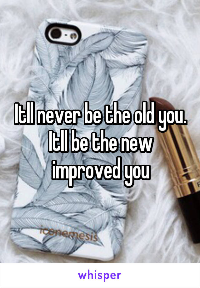 Itll never be the old you. Itll be the new improved you