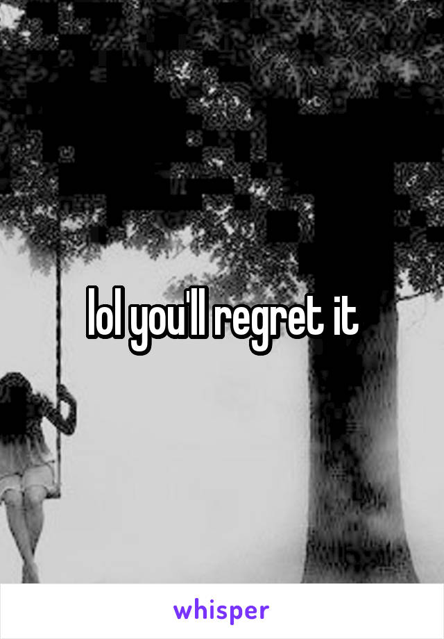 lol you'll regret it