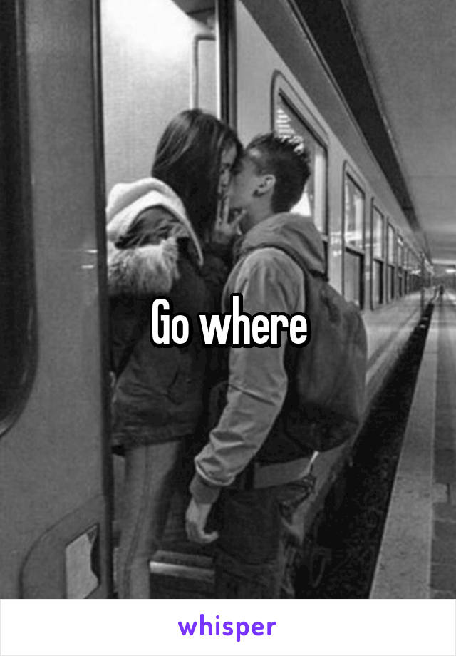 Go where