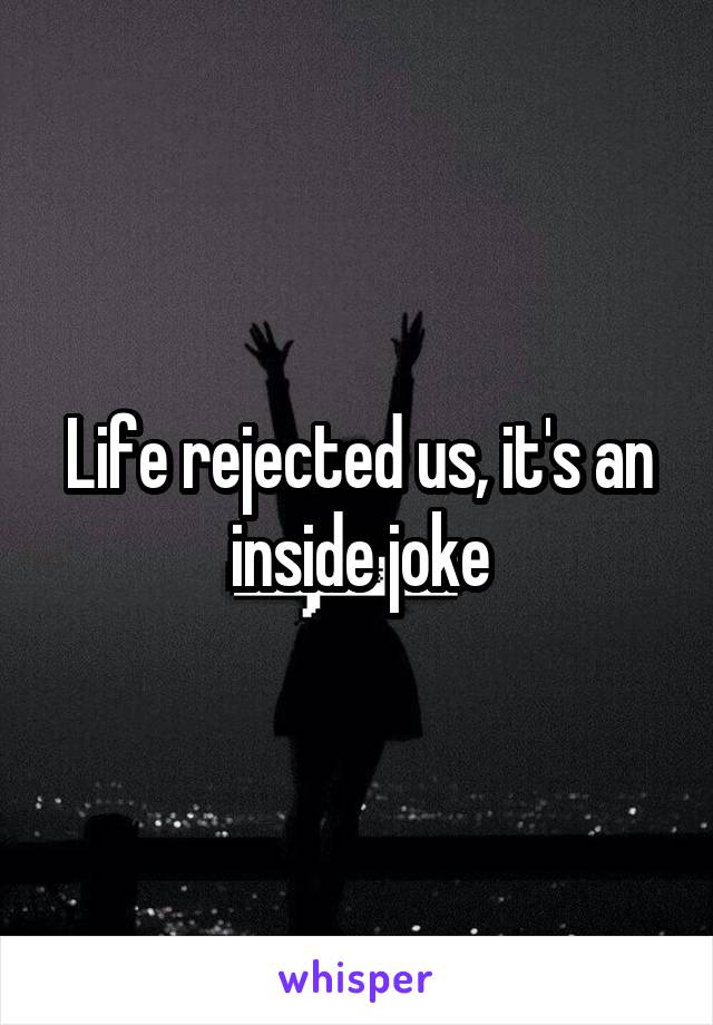 Life rejected us, it's an inside joke