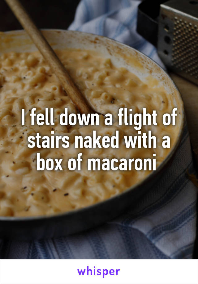 I fell down a flight of stairs naked with a box of macaroni 