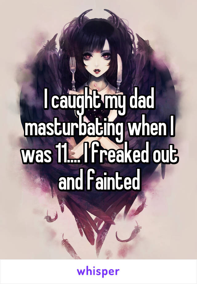 I caught my dad masturbating when I was 11.... I freaked out and fainted