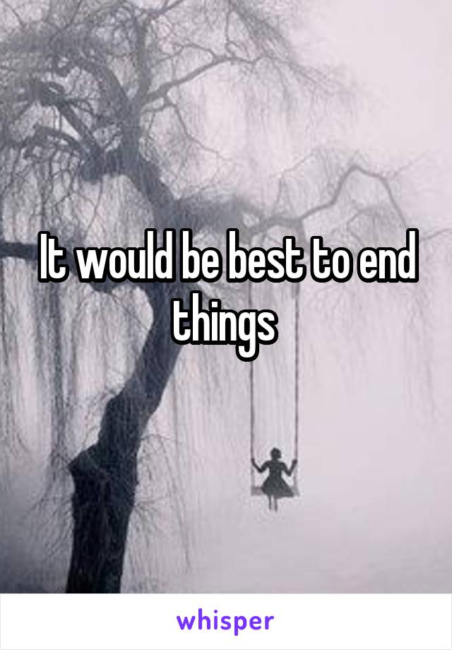 It would be best to end things 
