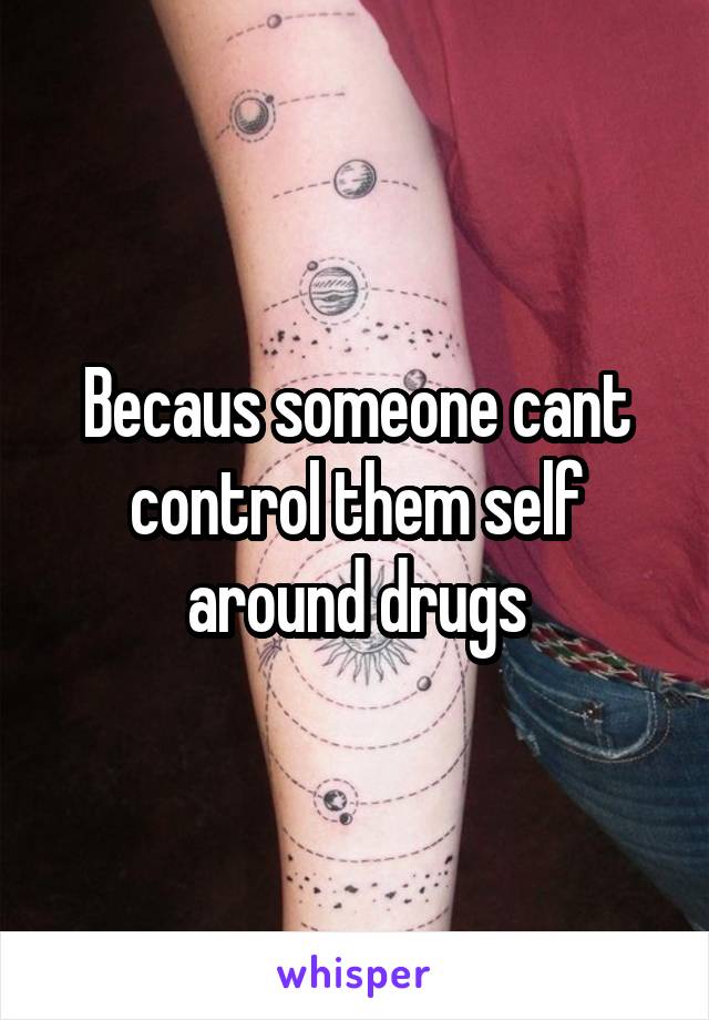 Becaus someone cant control them self around drugs