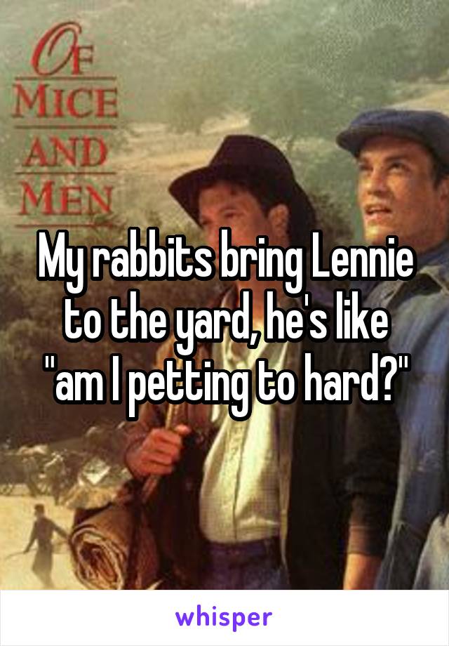 My rabbits bring Lennie to the yard, he's like "am I petting to hard?"