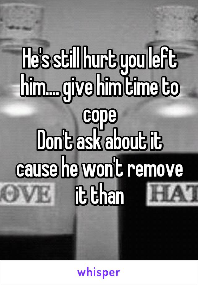 He's still hurt you left him.... give him time to cope
Don't ask about it cause he won't remove it than
