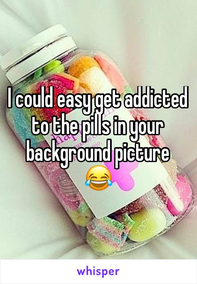 I could easy get addicted to the pills in your background picture 
😂