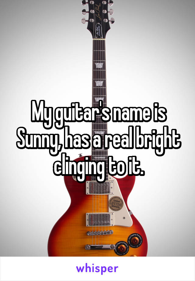 My guitar's name is Sunny, has a real bright clinging to it.