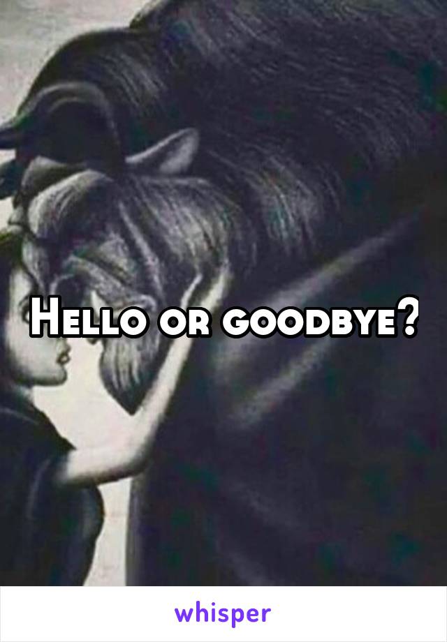 Hello or goodbye?