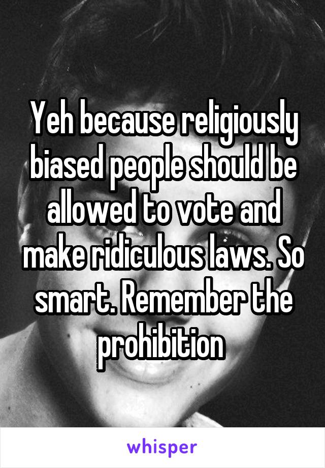 Yeh because religiously biased people should be allowed to vote and make ridiculous laws. So smart. Remember the prohibition 