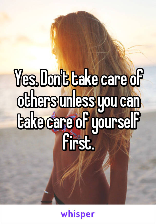 Yes. Don't take care of others unless you can take care of yourself first.