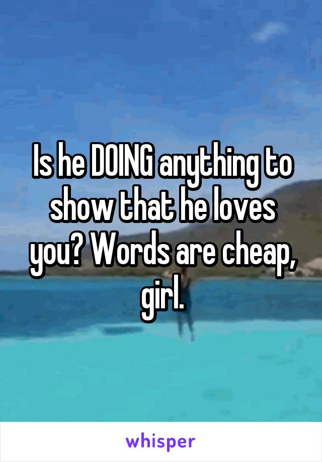 Is he DOING anything to show that he loves you? Words are cheap, girl.