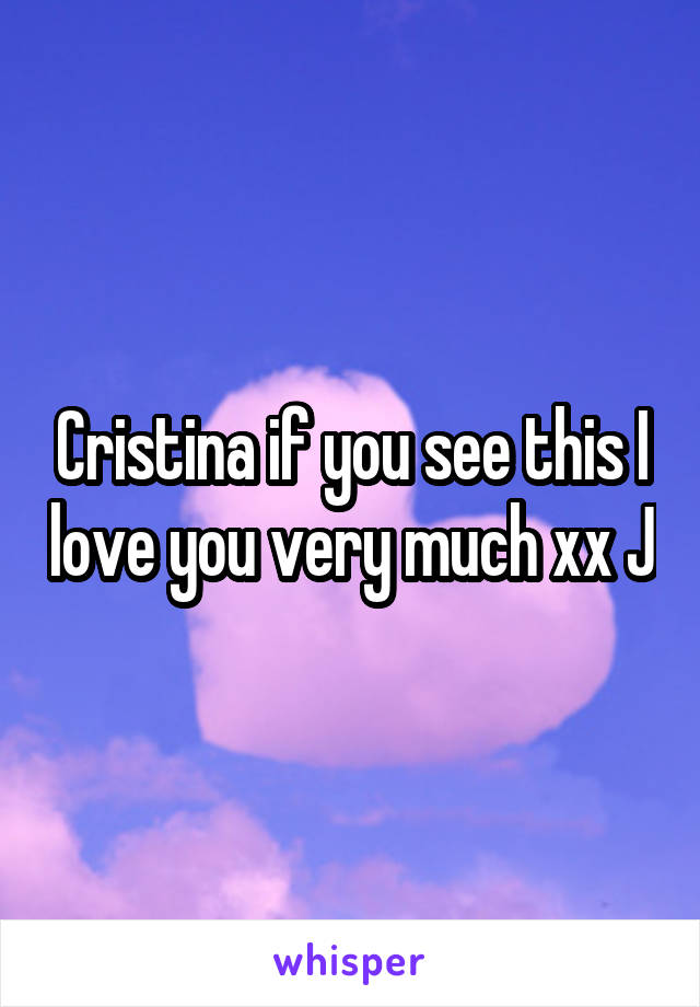 Cristina if you see this I love you very much xx J