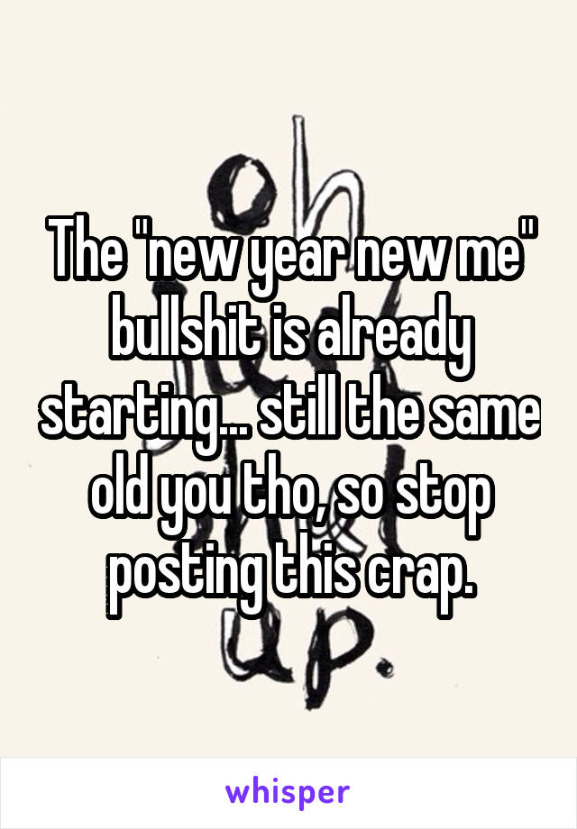 The "new year new me" bullshit is already starting... still the same old you tho, so stop posting this crap.