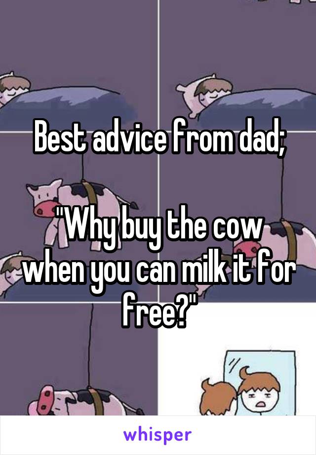 Best advice from dad;

"Why buy the cow when you can milk it for free?"